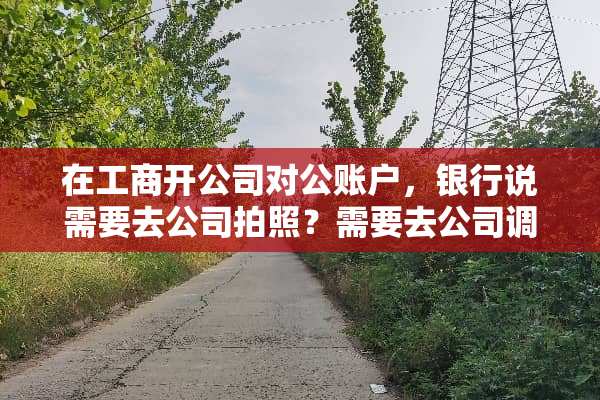 在工商开公司对公账户，银行说需要去公司拍照？需要去公司调查吗？那么意义是什么？