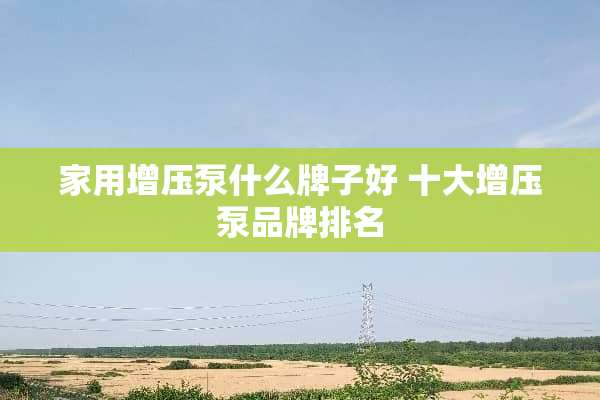 家用增压泵什么牌子好 十大增压泵品牌排名