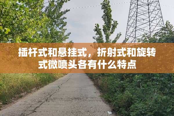 插杆式和悬挂式，折射式和旋转式微喷头各有什么特点