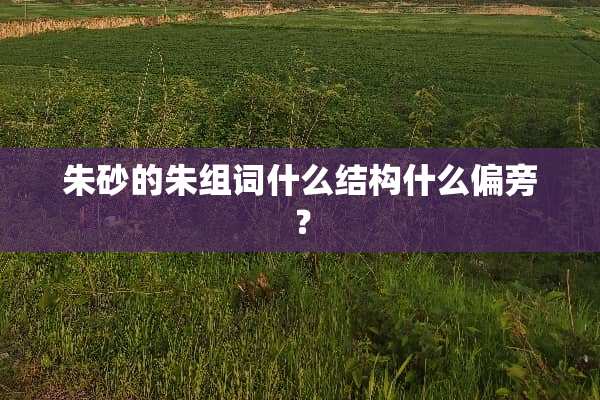 朱砂的朱组词什么结构什么偏旁？
