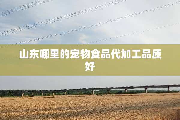 山东哪里的宠物食品代加工品质好