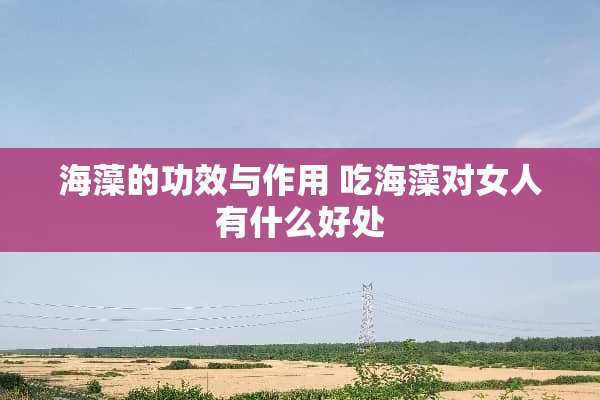 海藻的功效与作用 吃海藻对女人有什么好处