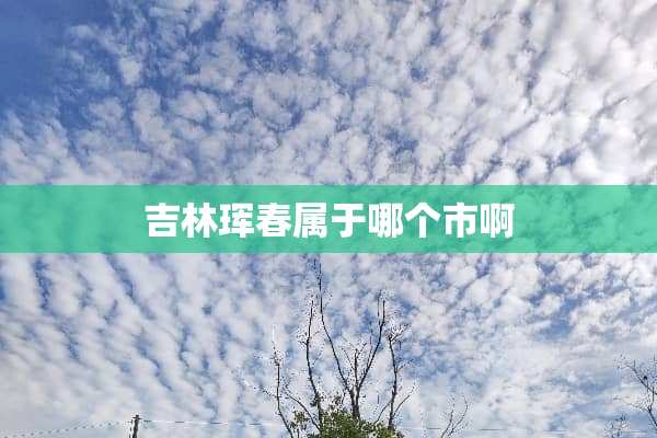 吉林珲春属于哪个市啊