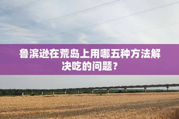 鲁滨逊在荒岛上用哪五种方法解决吃的问题？