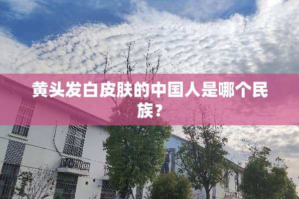 黄头发白皮肤的中国人是哪个民族？