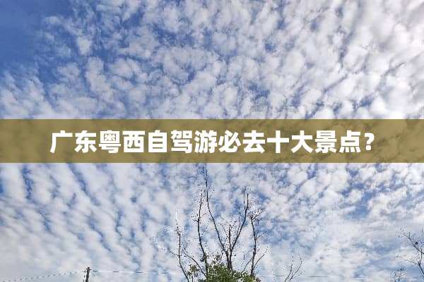 广东粤西自驾游必去十大景点？
