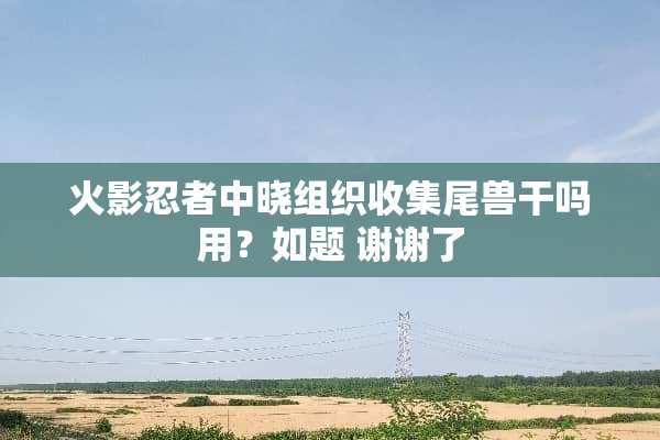 火影忍者中晓组织收集尾兽干吗用？如题 谢谢了