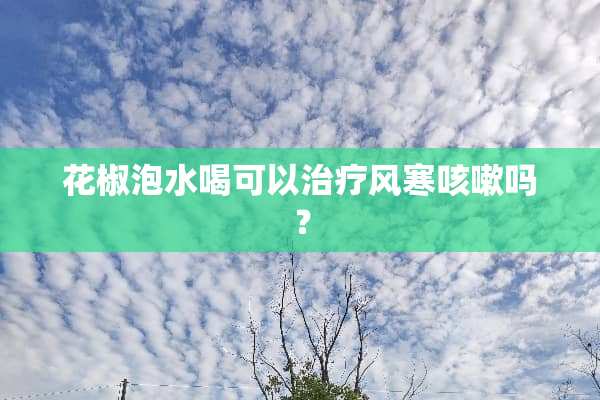 花椒泡水喝可以治疗风寒咳嗽吗？