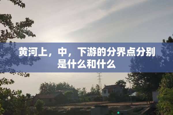 黄河上，中，下游的分界点分别是什么和什么