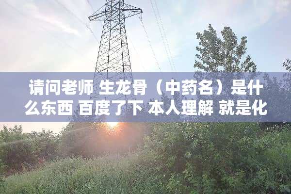 请问老师 生龙骨（中药名）是什么东西 百度了下 本人理解 就是化石里的骨头 对吗