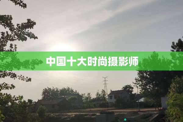 中国十大时尚摄影师