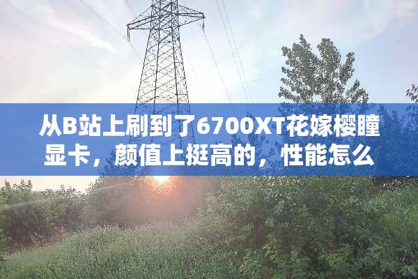 从B站上刷到了6700XT花嫁樱瞳显卡，颜值上挺高的，性能怎么样？求解