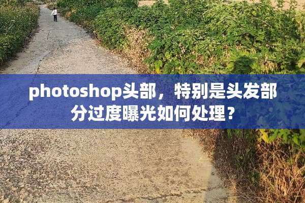 photoshop头部，特别是头发部分过度曝光如何处理？