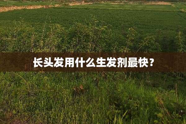 长头发用什么生发剂最快？