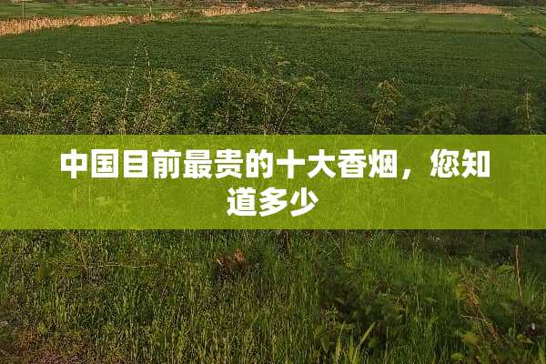 中国目前最贵的十大香烟，您知道多少