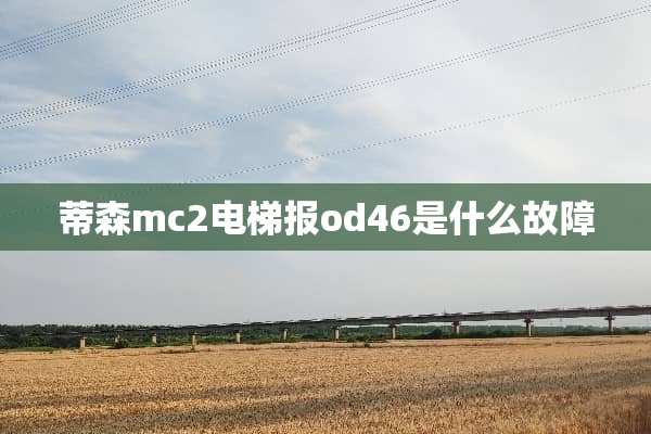 蒂森mc2电梯报od46是什么故障
