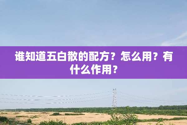谁知道五白散的配方？怎么用？有什么作用？