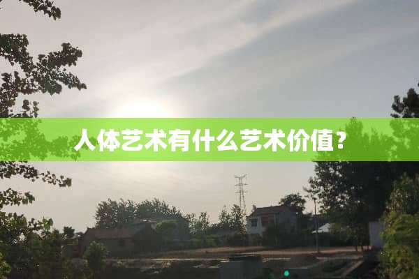 人体艺术有什么艺术价值？