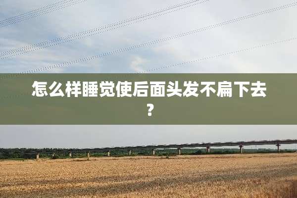 怎么样睡觉使后面头发不扁下去？