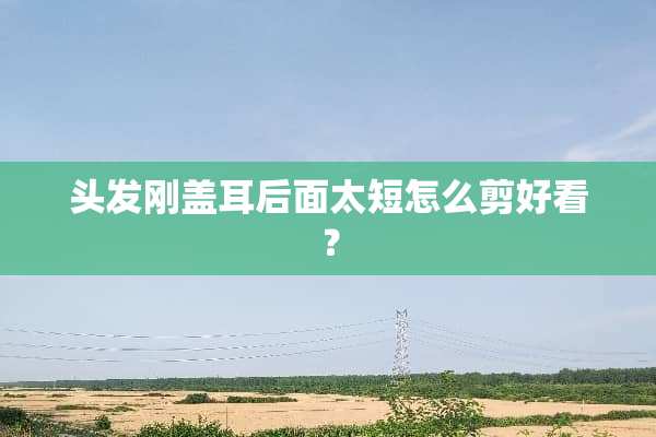 头发刚盖耳后面太短怎么剪好看？