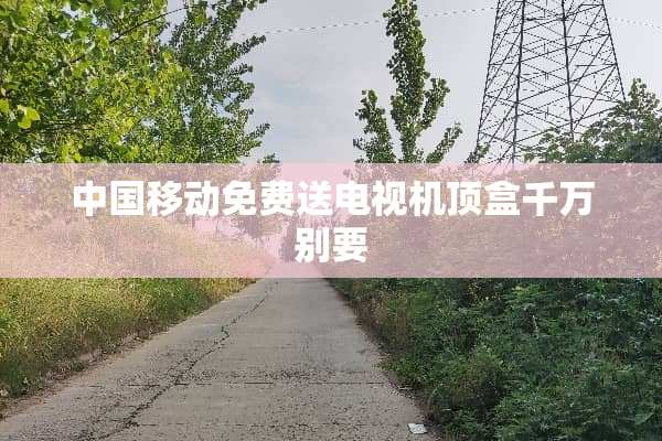 中国移动免费送电视机顶盒千万别要