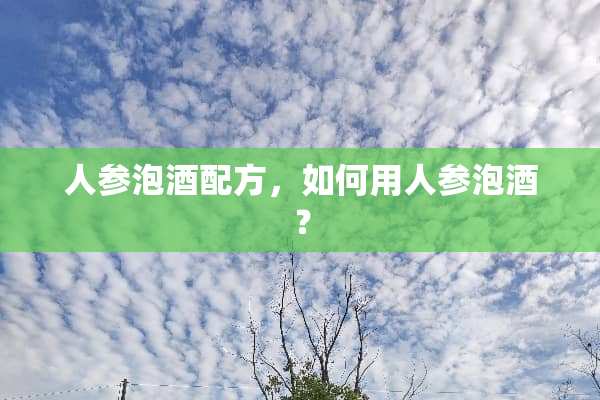 人参泡酒配方，如何用人参泡酒？