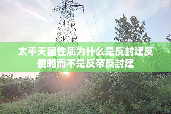 太平天国性质为什么是反封建反侵略而不是反帝反封建