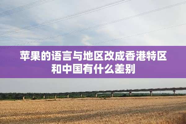 苹果的语言与地区改成香港特区和中国有什么差别