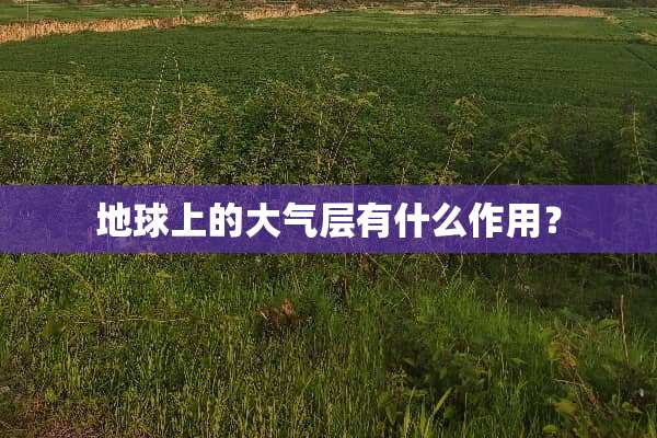 地球上的大气层有什么作用？