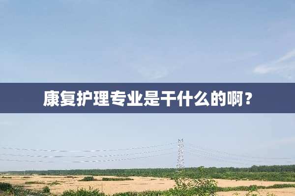 康复护理专业是干什么的啊？