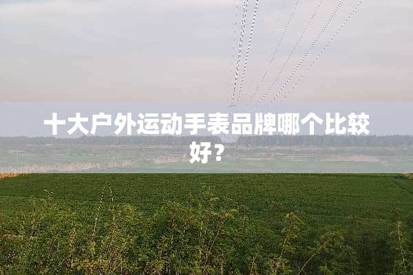 十大户外运动手表品牌哪个比较好？