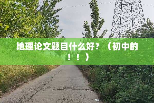 地理论文题目什么好？（初中的！！）