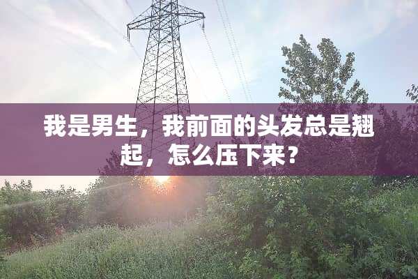 我是男生，我前面的头发总是翘起，怎么压下来？
