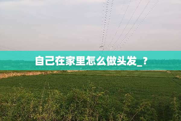 自己在家里怎么做头发_？