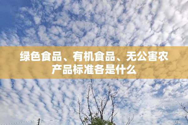 绿色食品、有机食品、无公害农产品标准各是什么