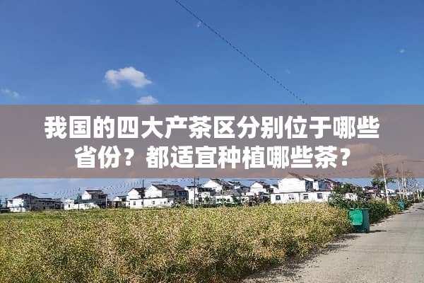 我国的四大产茶区分别位于哪些省份？都适宜种植哪些茶？
