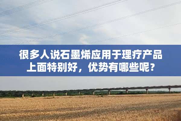很多人说石墨烯应用于理疗产品上面特别好，优势有哪些呢？