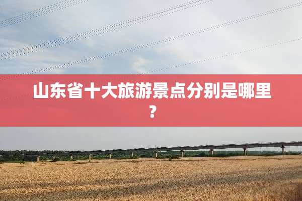 山东省十大旅游景点分别是哪里？