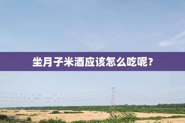 坐月子米酒应该怎么吃呢？