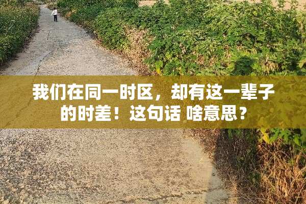 我们在同一时区，却有这一辈子的时差！这句话 啥意思？