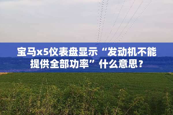 宝马x5仪表盘显示“发动机不能提供全部功率”什么意思？