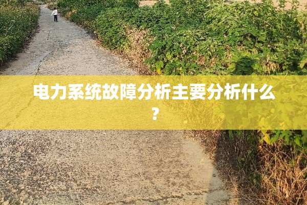 电力系统故障分析主要分析什么？