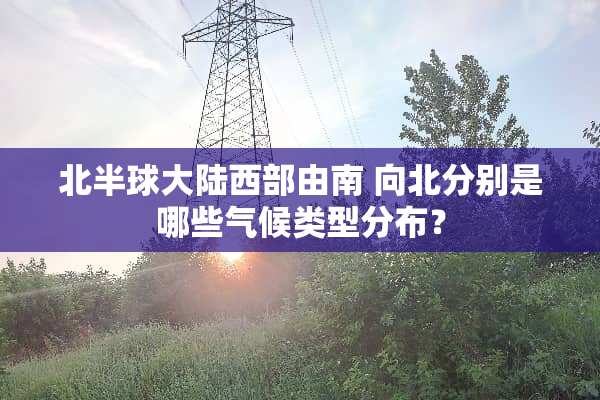 北半球**西部由南 向北分别是哪些气候类型分布？