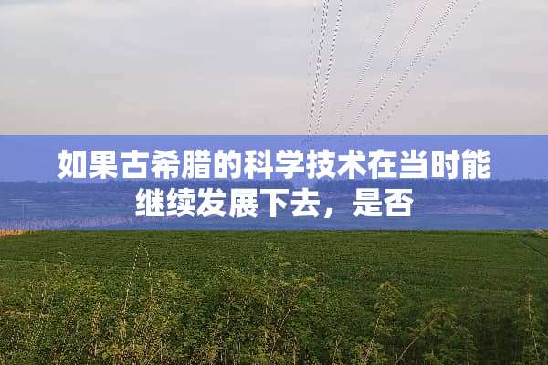 如果古希腊的科学技术在当时能继续发展下去，是否