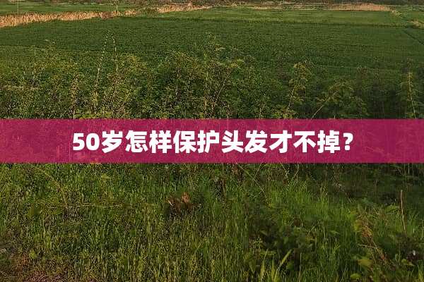 50岁怎样保护头发才不掉？