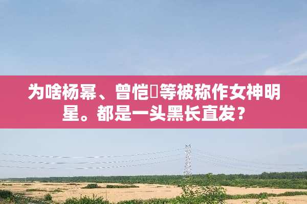 为啥杨幂、曾恺玹等被称作女神明星。都是一头黑长直发？