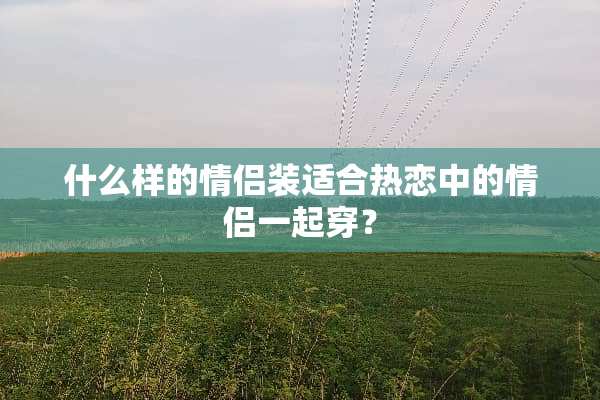 什么样的***适合热恋中的情侣一起穿？