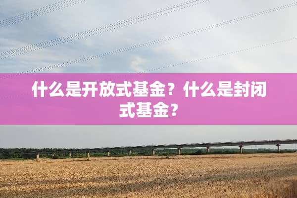 什么是开放式基金？什么是封闭式基金？