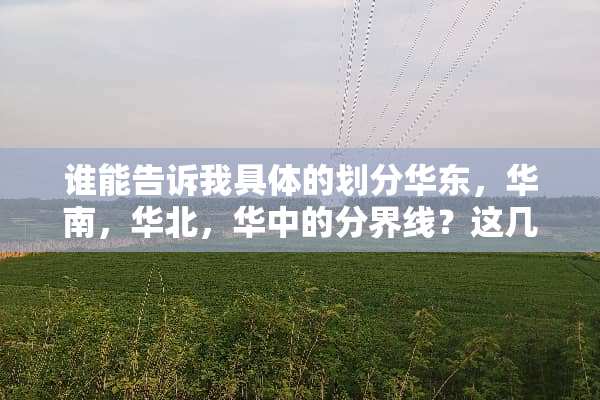 谁能告诉我具体的划分华东，华南，华北，华中的分界线？这几个区域分别都包括哪些省？