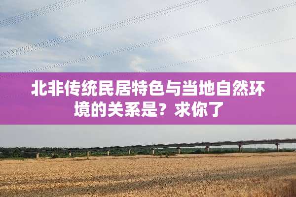 北非传统民居特色与当地自然环境的关系是？求你了